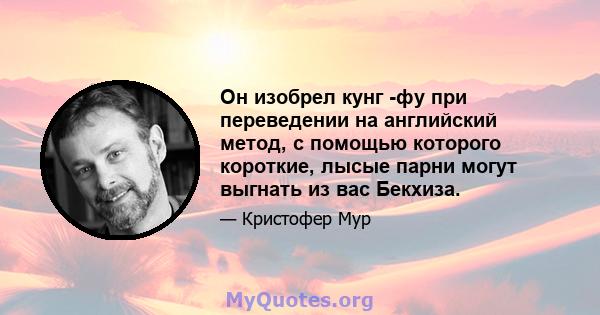 Он изобрел кунг -фу при переведении на английский метод, с помощью которого короткие, лысые парни могут выгнать из вас Бекхиза.