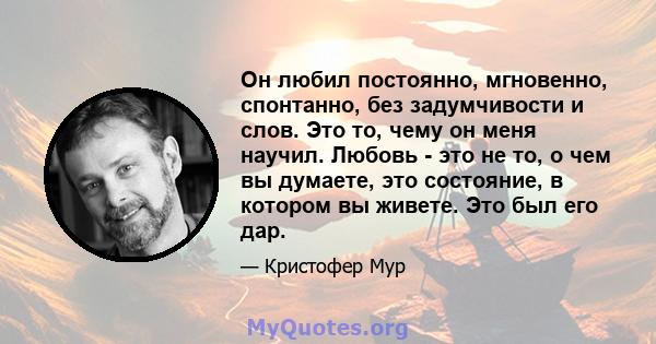 Он любил постоянно, мгновенно, спонтанно, без задумчивости и слов. Это то, чему он меня научил. Любовь - это не то, о чем вы думаете, это состояние, в котором вы живете. Это был его дар.