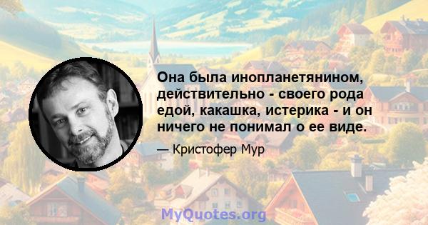 Она была инопланетянином, действительно - своего рода едой, какашка, истерика - и он ничего не понимал о ее виде.