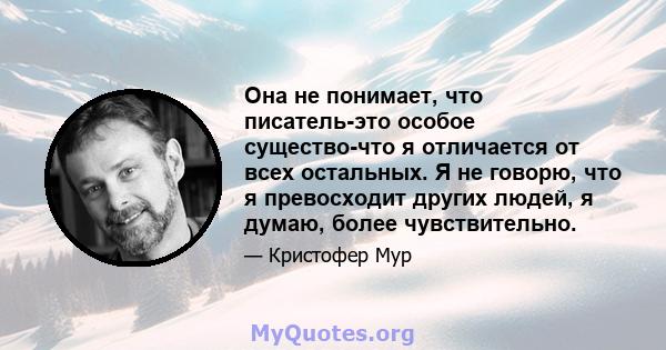 Она не понимает, что писатель-это особое существо-что я отличается от всех остальных. Я не говорю, что я превосходит других людей, я думаю, более чувствительно.