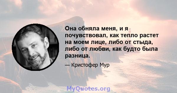 Она обняла меня, и я почувствовал, как тепло растет на моем лице, либо от стыда, либо от любви, как будто была разница.