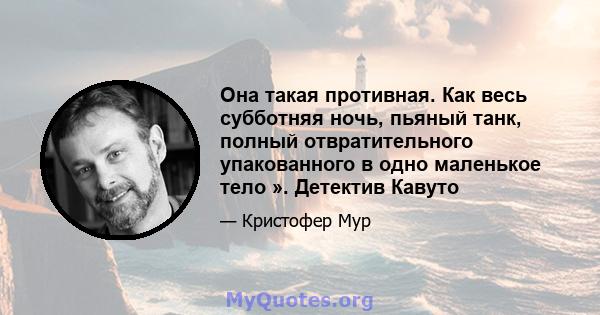 Она такая противная. Как весь субботняя ночь, пьяный танк, полный отвратительного упакованного в одно маленькое тело ». Детектив Кавуто