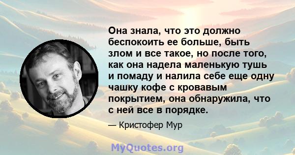 Она знала, что это должно беспокоить ее больше, быть злом и все такое, но после того, как она надела маленькую тушь и помаду и налила себе еще одну чашку кофе с кровавым покрытием, она обнаружила, что с ней все в