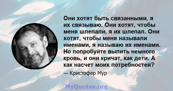 Они хотят быть связанными, я их связываю. Они хотят, чтобы меня шлепали, я их шлепал. Они хотят, чтобы меня называли именами, я называю их именами. Но попробуйте выпить немного кровь, и они кричат, как дети. А как