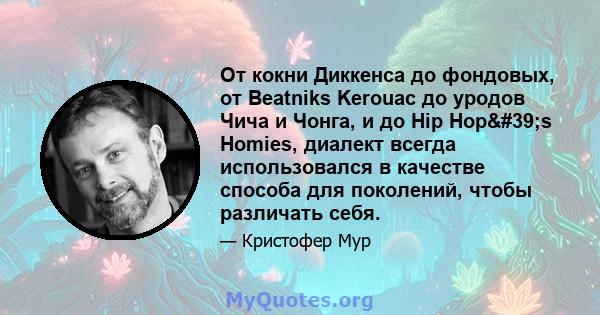 От кокни Диккенса до фондовых, от Beatniks Kerouac до уродов Чича и Чонга, и до Hip Hop's Homies, диалект всегда использовался в качестве способа для поколений, чтобы различать себя.