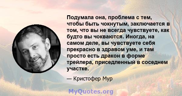 Подумала она, проблема с тем, чтобы быть чокнутым, заключается в том, что вы не всегда чувствуете, как будто вы чокваются. Иногда, на самом деле, вы чувствуете себя прекрасно в здравом уме, и там просто есть дракон в