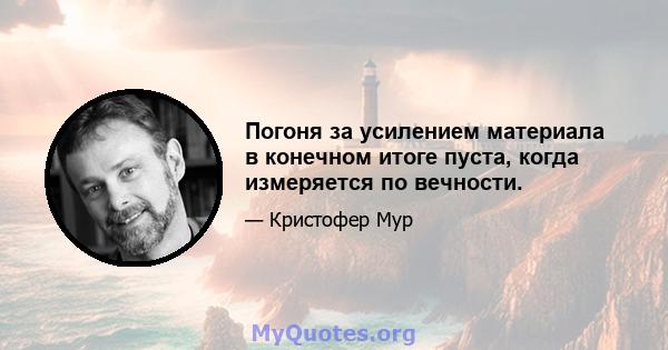 Погоня за усилением материала в конечном итоге пуста, когда измеряется по вечности.