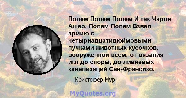 Полем Полем Полем И так Чарли Ашер. Полем Полем Взвел армию с четырнадцатидюймовыми пучками животных кусочков, вооруженной всем, от вязания игл до споры, до ливневых канализаций Сан-Франсизо.