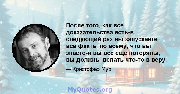 После того, как все доказательства есть-в следующий раз вы запускаете все факты по всему, что вы знаете-и вы все еще потеряны, вы должны делать что-то в веру.