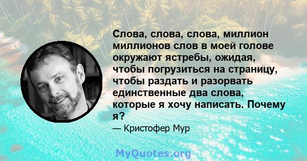 Слова, слова, слова, миллион миллионов слов в моей голове окружают ястребы, ожидая, чтобы погрузиться на страницу, чтобы раздать и разорвать единственные два слова, которые я хочу написать. Почему я?