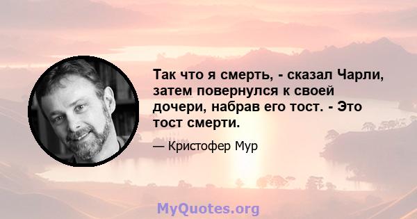 Так что я смерть, - сказал Чарли, затем повернулся к своей дочери, набрав его тост. - Это тост смерти.