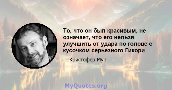 То, что он был красивым, не означает, что его нельзя улучшить от удара по голове с кусочком серьезного Гикори