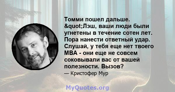 Томми пошел дальше. "Лэш, ваши люди были угнетены в течение сотен лет. Пора нанести ответный удар. Слушай, у тебя еще нет твоего MBA - они еще не совсем соковывали вас от вашей полезности. Вызов?