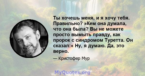 Ты хочешь меня, и я хочу тебя. Правильно? »Кем она думала, что она была? Вы не можете просто вымыть правду, как пророк с синдромом Туретта. Он сказал:« Ну, я думаю. Да, это верно.