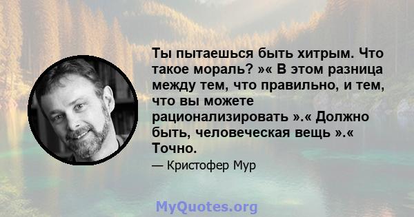 Ты пытаешься быть хитрым. Что такое мораль? »« В этом разница между тем, что правильно, и тем, что вы можете рационализировать ».« Должно быть, человеческая вещь ».« Точно.