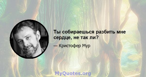 Ты собираешься разбить мне сердце, не так ли?