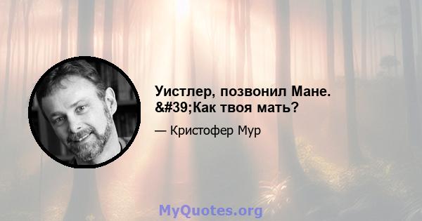 Уистлер, позвонил Мане. 'Как твоя мать?