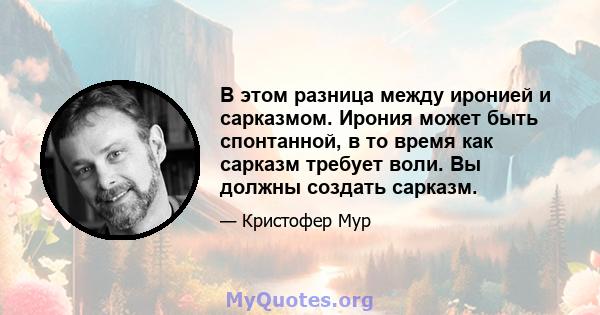 В этом разница между иронией и сарказмом. Ирония может быть спонтанной, в то время как сарказм требует воли. Вы должны создать сарказм.