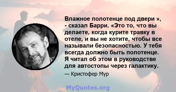 Влажное полотенце под двери », - сказал Барри. «Это то, что вы делаете, когда курите травку в отеле, и вы не хотите, чтобы все называли безопасностью. У тебя всегда должно быть полотенце. Я читал об этом в руководстве