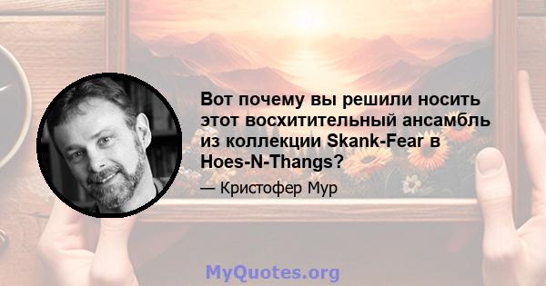 Вот почему вы решили носить этот восхитительный ансамбль из коллекции Skank-Fear в Hoes-N-Thangs?