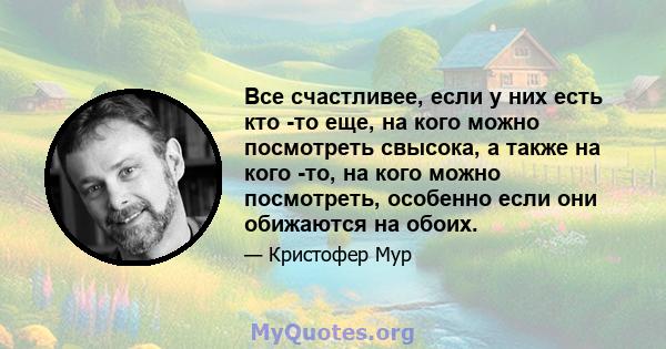 Все счастливее, если у них есть кто -то еще, на кого можно посмотреть свысока, а также на кого -то, на кого можно посмотреть, особенно если они обижаются на обоих.