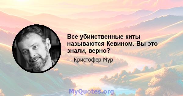 Все убийственные киты называются Кевином. Вы это знали, верно?