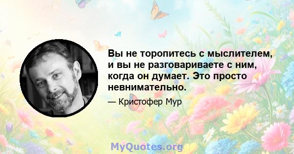 Вы не торопитесь с мыслителем, и вы не разговариваете с ним, когда он думает. Это просто невнимательно.