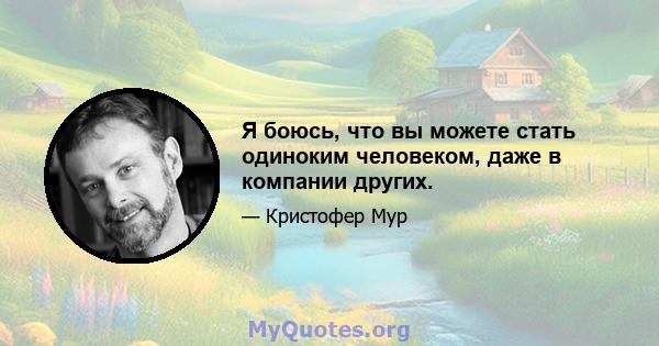 Я боюсь, что вы можете стать одиноким человеком, даже в компании других.