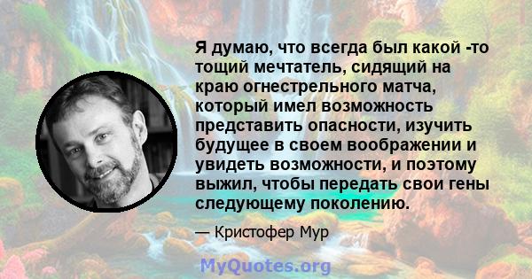 Я думаю, что всегда был какой -то тощий мечтатель, сидящий на краю огнестрельного матча, который имел возможность представить опасности, изучить будущее в своем воображении и увидеть возможности, и поэтому выжил, чтобы