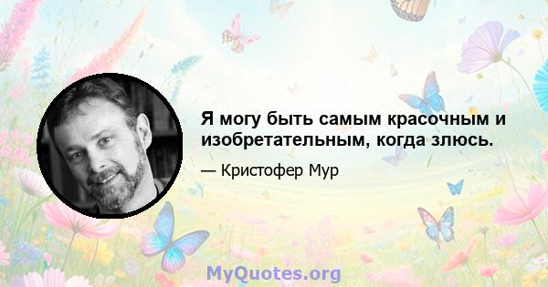 Я могу быть самым красочным и изобретательным, когда злюсь.