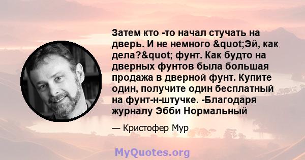 Затем кто -то начал стучать на дверь. И не немного "Эй, как дела?" фунт. Как будто на дверных фунтов была большая продажа в дверной фунт. Купите один, получите один бесплатный на фунт-н-штучке. -Благодаря