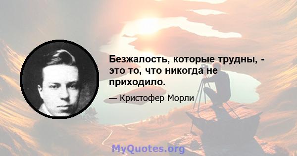 Безжалость, которые трудны, - это то, что никогда не приходило.