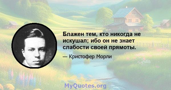 Блажен тем, кто никогда не искушал; ибо он не знает слабости своей прямоты.