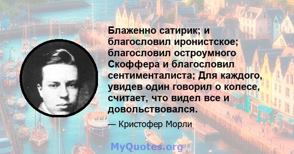 Блаженно сатирик; и благословил иронистское; благословил остроумного Скоффера и благословил сентименталиста; Для каждого, увидев один говорил о колесе, считает, что видел все и довольствовался.