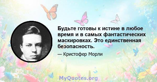 Будьте готовы к истине в любое время и в самых фантастических маскировках. Это единственная безопасность.