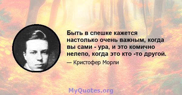 Быть в спешке кажется настолько очень важным, когда вы сами - ура, и это комично нелепо, когда это кто -то другой.