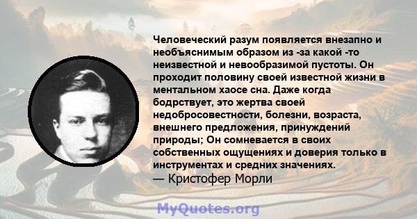 Человеческий разум появляется внезапно и необъяснимым образом из -за какой -то неизвестной и невообразимой пустоты. Он проходит половину своей известной жизни в ментальном хаосе сна. Даже когда бодрствует, это жертва