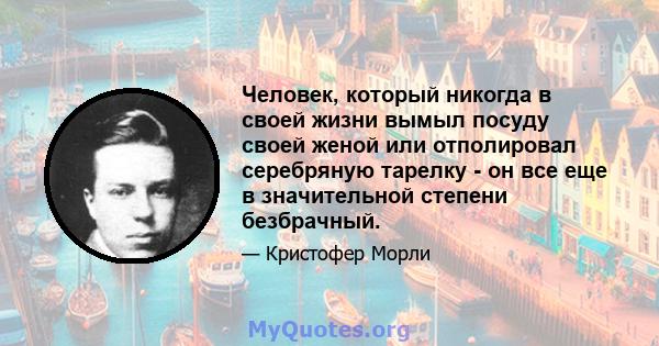 Человек, который никогда в своей жизни вымыл посуду своей женой или отполировал серебряную тарелку - он все еще в значительной степени безбрачный.