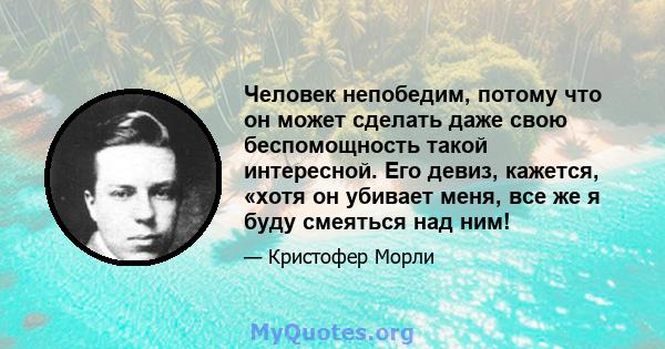 Человек непобедим, потому что он может сделать даже свою беспомощность такой интересной. Его девиз, кажется, «хотя он убивает меня, все же я буду смеяться над ним!