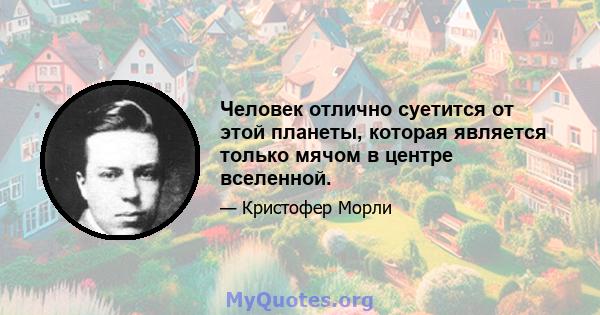 Человек отлично суетится от этой планеты, которая является только мячом в центре вселенной.