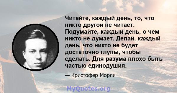 Читайте, каждый день, то, что никто другой не читает. Подумайте, каждый день, о чем никто не думает. Делай, каждый день, что никто не будет достаточно глупы, чтобы сделать. Для разума плохо быть частью единодушия.