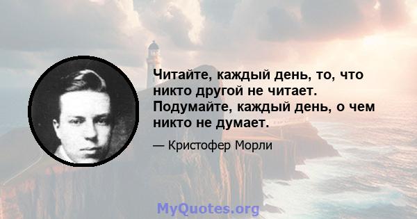 Читайте, каждый день, то, что никто другой не читает. Подумайте, каждый день, о чем никто не думает.