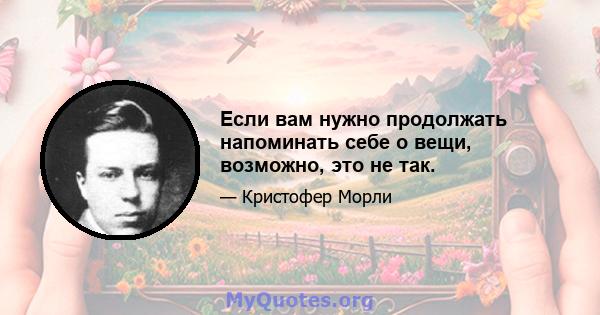 Если вам нужно продолжать напоминать себе о вещи, возможно, это не так.