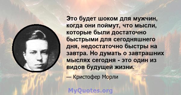 Это будет шоком для мужчин, когда они поймут, что мысли, которые были достаточно быстрыми для сегодняшнего дня, недостаточно быстры на завтра. Но думать о завтрашних мыслях сегодня - это один из видов будущей жизни.