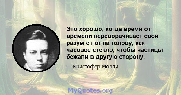 Это хорошо, когда время от времени переворачивает свой разум с ног на голову, как часовое стекло, чтобы частицы бежали в другую сторону.