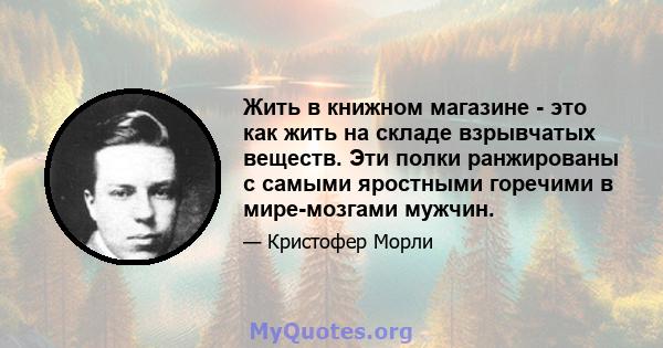 Жить в книжном магазине - это как жить на складе взрывчатых веществ. Эти полки ранжированы с самыми яростными горечими в мире-мозгами мужчин.