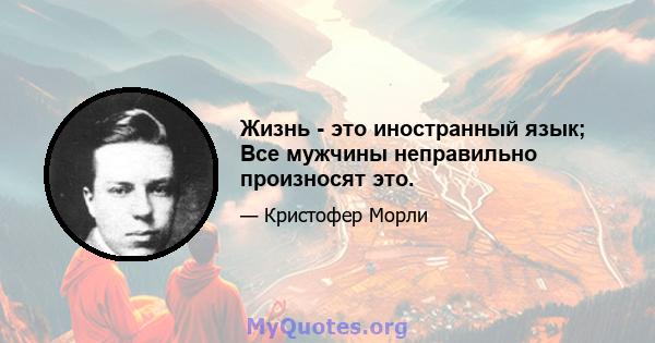 Жизнь - это иностранный язык; Все мужчины неправильно произносят это.