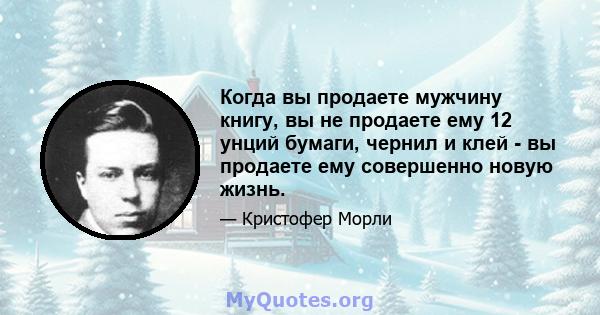 Когда вы продаете мужчину книгу, вы не продаете ему 12 унций бумаги, чернил и клей - вы продаете ему совершенно новую жизнь.