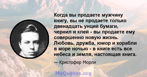 Когда вы продаете мужчину книгу, вы не продаете только двенадцать унций бумаги, чернил и клей - вы продаете ему совершенно новую жизнь. Любовь, дружба, юмор и корабли в море ночью - в книге есть все небеса и земля,