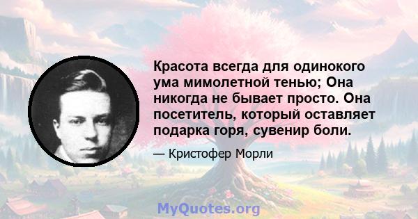 Красота всегда для одинокого ума мимолетной тенью; Она никогда не бывает просто. Она посетитель, который оставляет подарка горя, сувенир боли.